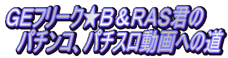 GEフリーク★B&RAS君の パチンコ、パチスロ動画への道